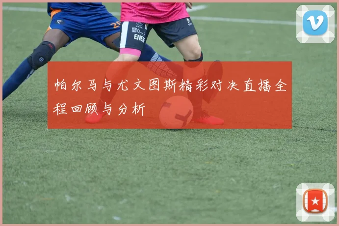 帕尔马与尤文图斯精彩对决直播全程回顾与分析